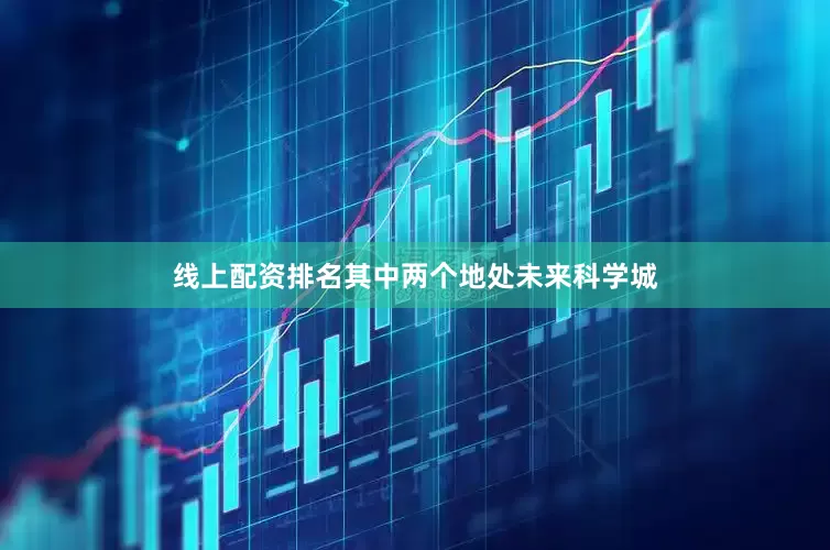 线上配资排名其中两个地处未来科学城