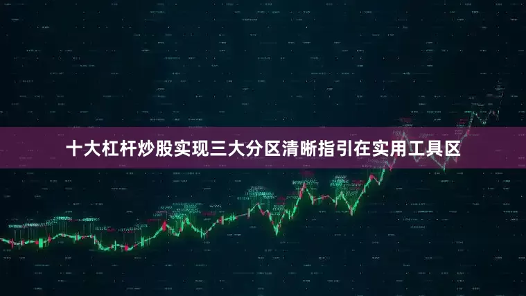 十大杠杆炒股实现三大分区清晰指引在实用工具区