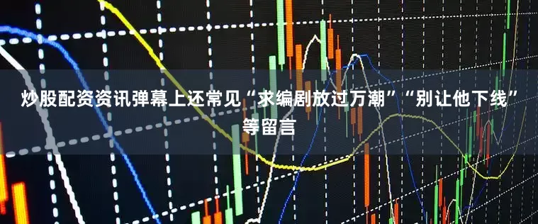 炒股配资资讯弹幕上还常见“求编剧放过万潮”“别让他下线”等留言