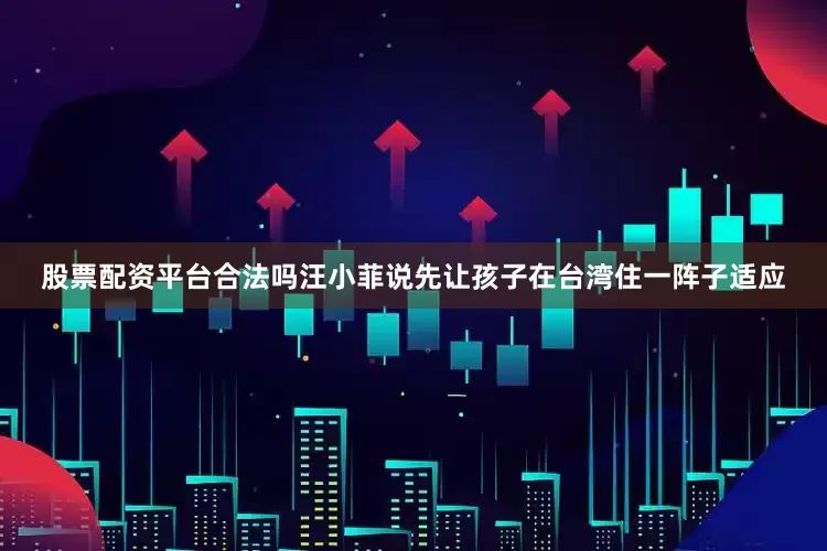股票配资平台合法吗汪小菲说先让孩子在台湾住一阵子适应