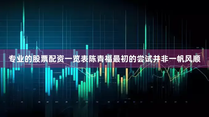 专业的股票配资一览表陈青福最初的尝试并非一帆风顺