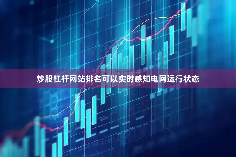 炒股杠杆网站排名可以实时感知电网运行状态