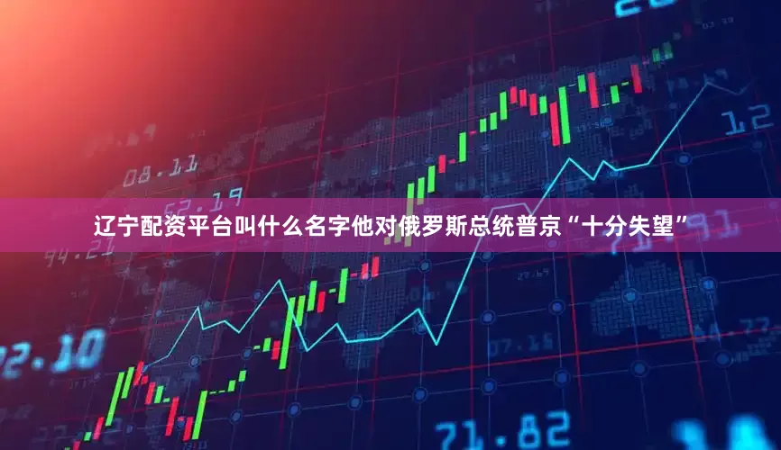 辽宁配资平台叫什么名字他对俄罗斯总统普京“十分失望”