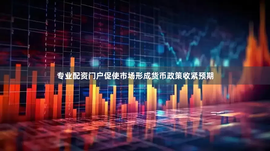 专业配资门户促使市场形成货币政策收紧预期