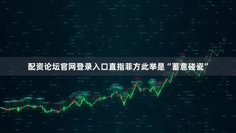 配资论坛官网登录入口直指菲方此举是“蓄意碰瓷”