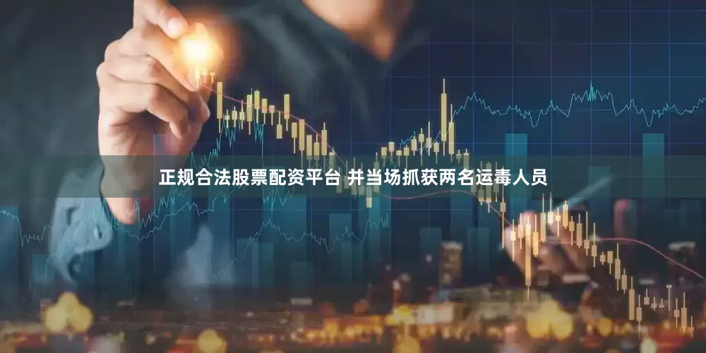 正规合法股票配资平台 并当场抓获两名运毒人员