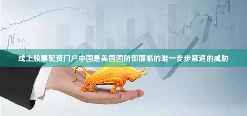 线上股票配资门户中国是美国国防部面临的唯一步步紧逼的威胁