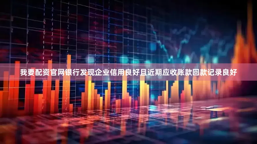 我要配资官网银行发现企业信用良好且近期应收账款回款记录良好