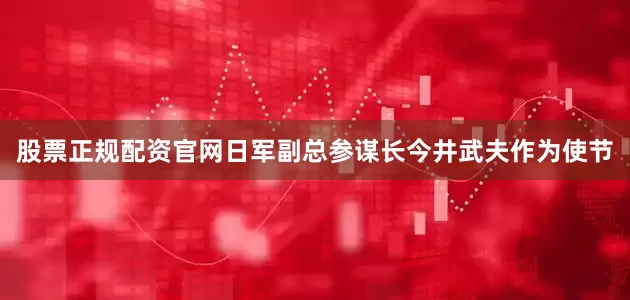 股票正规配资官网日军副总参谋长今井武夫作为使节