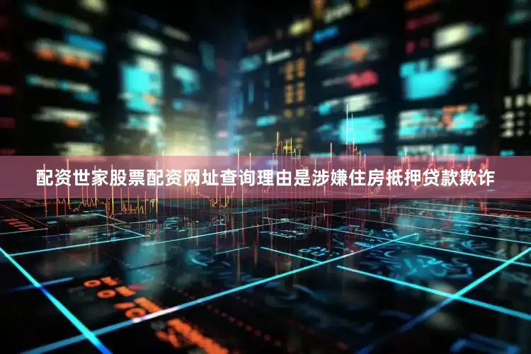 配资世家股票配资网址查询理由是涉嫌住房抵押贷款欺诈