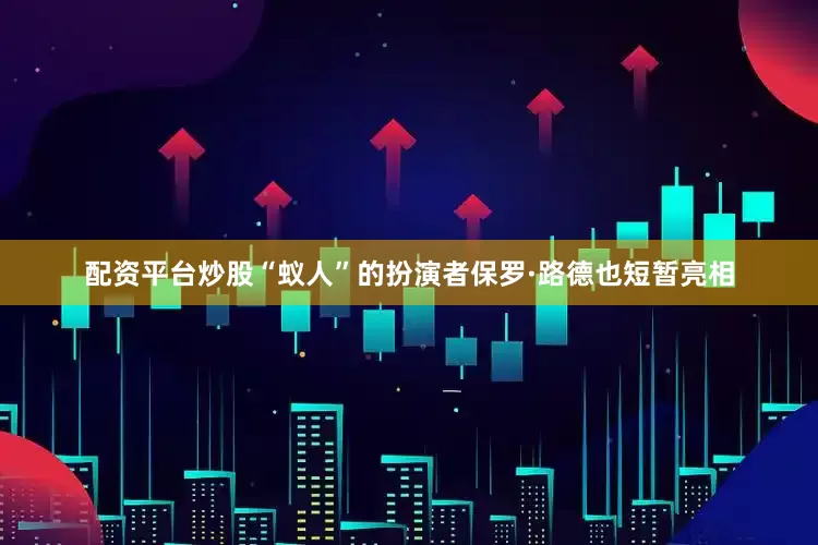 配资平台炒股“蚁人”的扮演者保罗·路德也短暂亮相