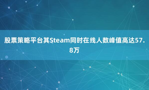 股票策略平台其Steam同时在线人数峰值高达57.8万