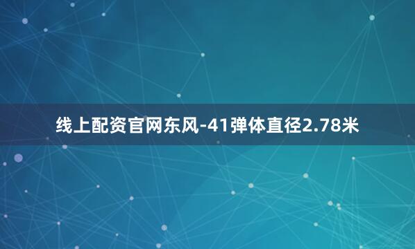 线上配资官网东风-41弹体直径2.78米