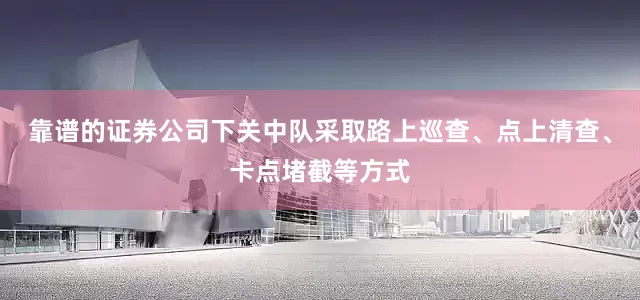 靠谱的证券公司下关中队采取路上巡查、点上清查、卡点堵截等方式
