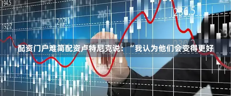 配资门户难简配资卢特尼克说：“我认为他们会变得更好