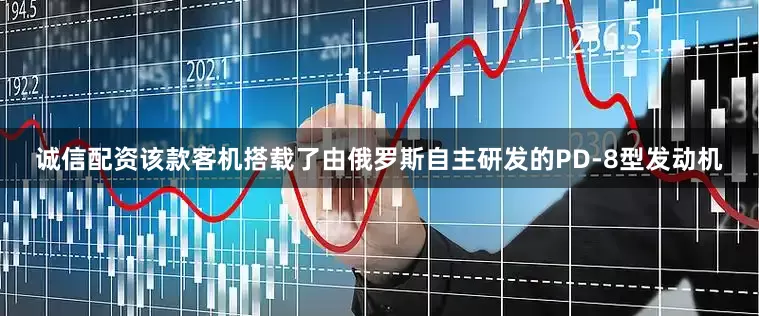诚信配资该款客机搭载了由俄罗斯自主研发的PD-8型发动机