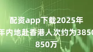 配资app下载2025年全年内地赴香港人次约为3850万