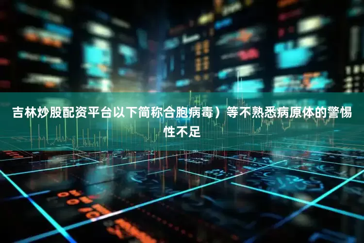 吉林炒股配资平台以下简称合胞病毒）等不熟悉病原体的警惕性不足
