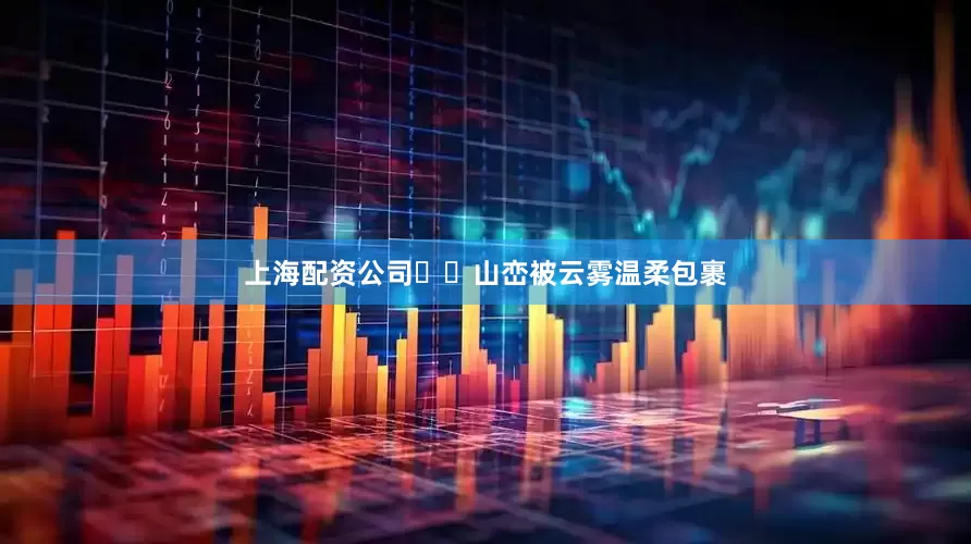 上海配资公司‌‌山峦被云雾温柔包裹