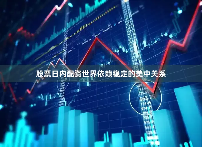 股票日内配资世界依赖稳定的美中关系