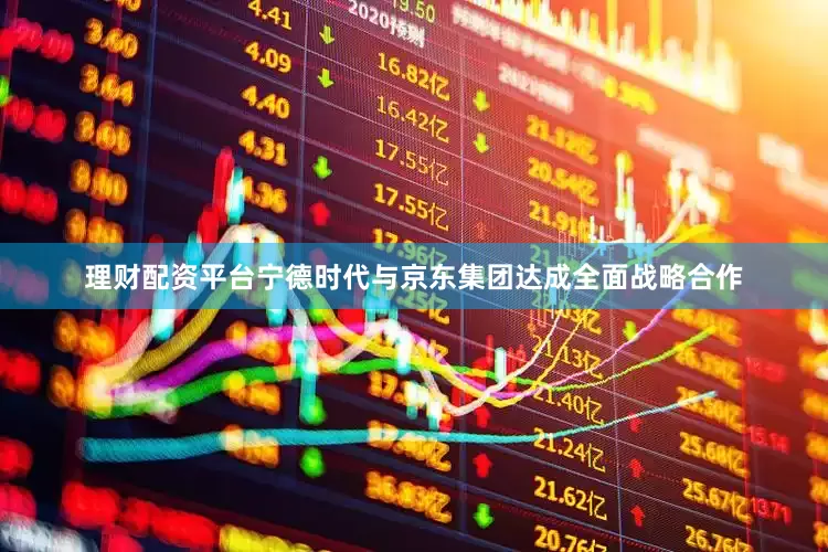 理财配资平台宁德时代与京东集团达成全面战略合作