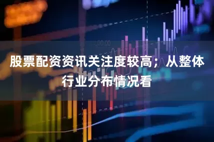 股票配资资讯关注度较高；从整体行业分布情况看