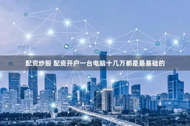配资炒股 配资开户一台电脑十几万都是最基础的
