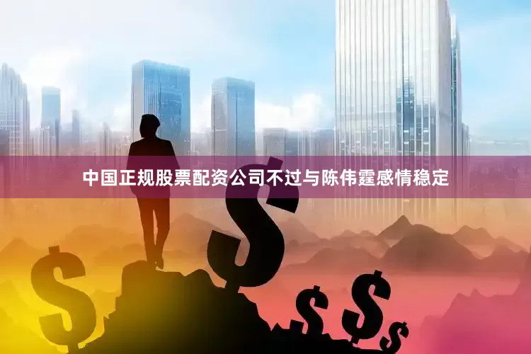 中国正规股票配资公司不过与陈伟霆感情稳定