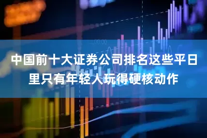 中国前十大证券公司排名这些平日里只有年轻人玩得硬核动作