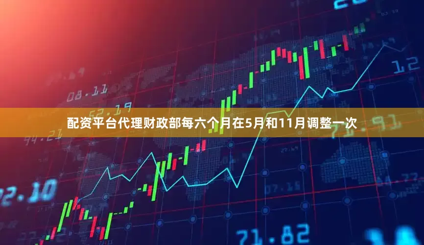 配资平台代理财政部每六个月在5月和11月调整一次