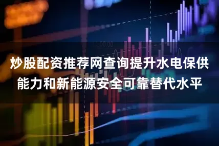 炒股配资推荐网查询提升水电保供能力和新能源安全可靠替代水平