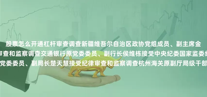 股票怎么开通杠杆审查调查新疆维吾尔自治区政协党组成员、副主席金之镇接受中央纪委国家监委纪律审查和监察调查交通银行原党委委员、副行长侯维栋接受中央纪委国家监委纪律审查和监察调查河南证监局党委委员、副局长楚天慧接受纪律审查和监察调查杭州海关原副厅局级干部王华雄接受纪律审查和监察调查中国华云气象科技集团有限公司党委常委、副总经理杜建苹接受纪律审查和监察调查中国联通北京市分公司原党委委员、副总经理郭建利接