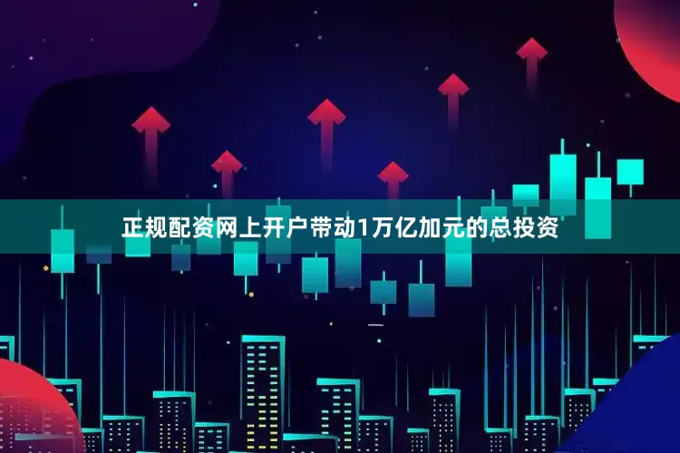 正规配资网上开户带动1万亿加元的总投资