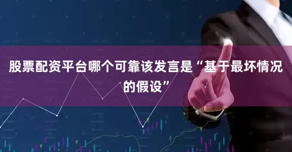 股票配资平台哪个可靠该发言是“基于最坏情况的假设”