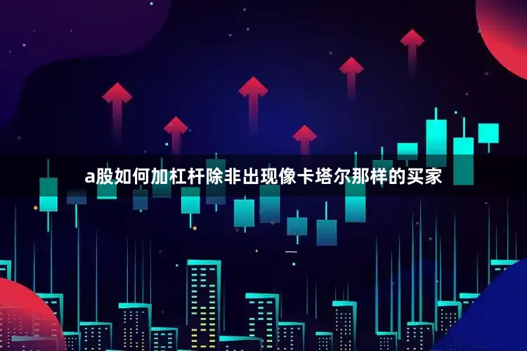 a股如何加杠杆除非出现像卡塔尔那样的买家