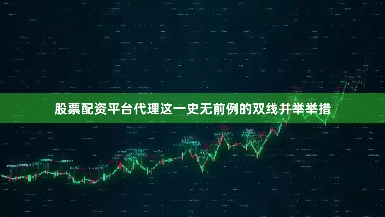 股票配资平台代理这一史无前例的双线并举举措