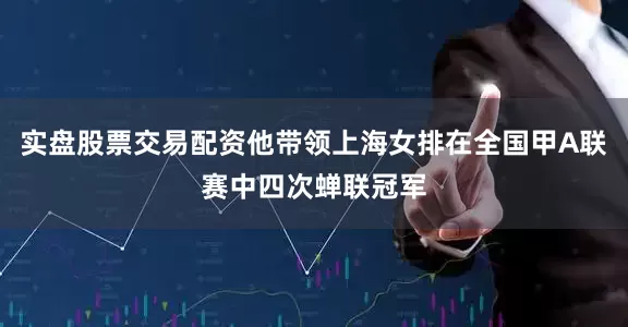 实盘股票交易配资他带领上海女排在全国甲A联赛中四次蝉联冠军