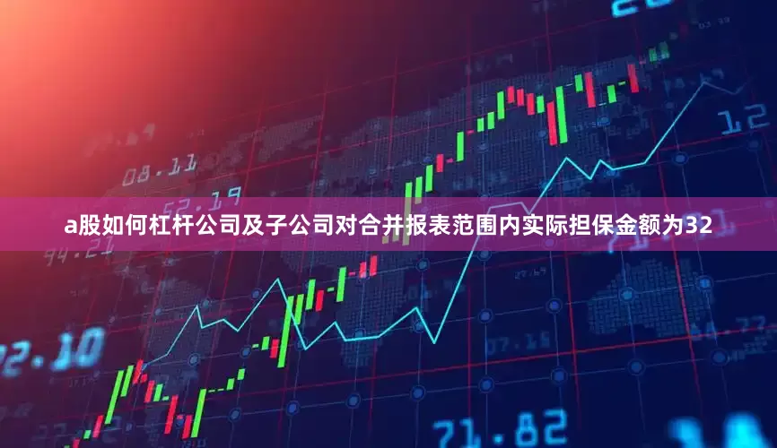a股如何杠杆公司及子公司对合并报表范围内实际担保金额为32