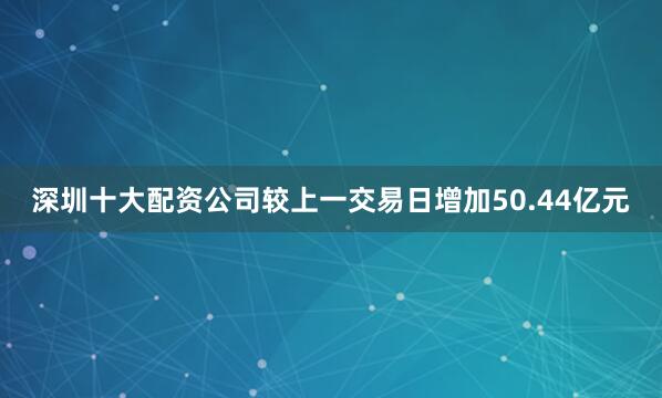 深圳十大配资公司较上一交易日增加50.44亿元