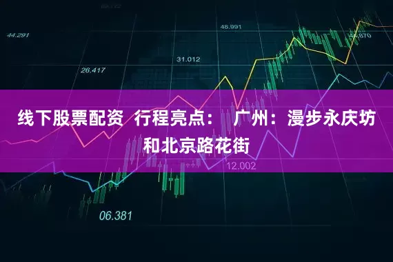 线下股票配资  行程亮点：  广州：漫步永庆坊和北京路花街