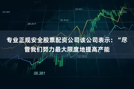 专业正规安全股票配资公司　　该公司表示：“尽管我们努力最大限度地提高产能