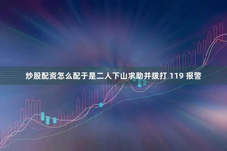 炒股配资怎么配于是二人下山求助并拨打 119 报警