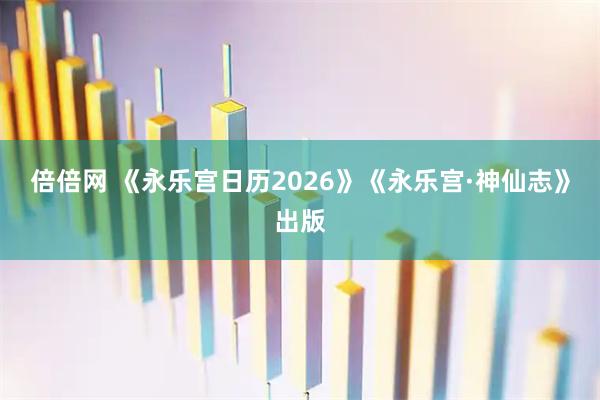 倍倍网 《永乐宫日历2026》《永乐宫·神仙志》出版