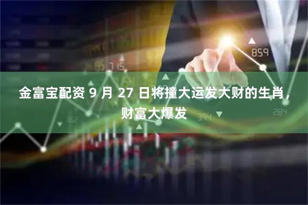 金富宝配资 9 月 27 日将撞大运发大财的生肖，财富大爆发