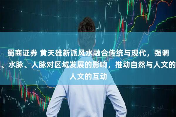 蜀商证券 黄天雄新派风水融合传统与现代，强调龙脉、水脉、人脉对区域发展的影响，推动自然与人文的互动