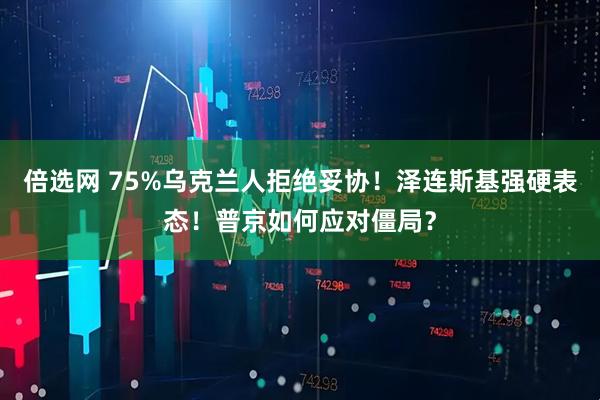 倍选网 75%乌克兰人拒绝妥协！泽连斯基强硬表态！普京如何应对僵局？