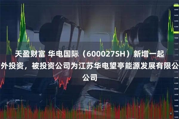 天盈财富 华电国际（600027SH）新增一起对外投资，被投资公司为江苏华电望亭能源发展有限公司