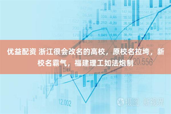 优益配资 浙江很会改名的高校,原校名拉垮,新校名霸气,福建理工如法炮制