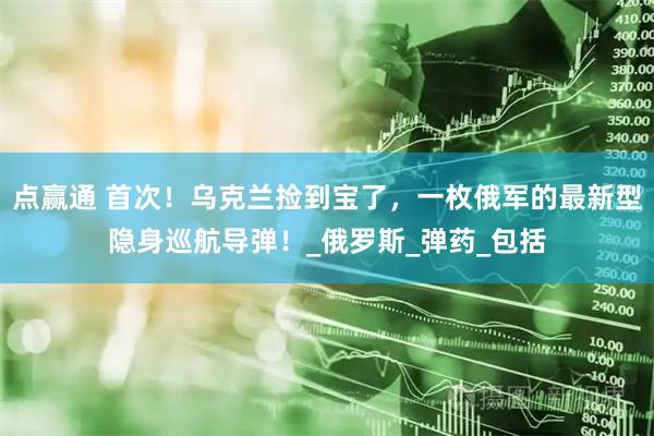 点赢通 首次!乌克兰捡到宝了,一枚俄军的最新型隐身巡航导弹!_俄罗斯_弹药_包括