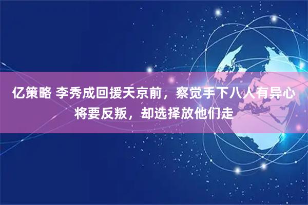 亿策略 李秀成回援天京前,察觉手下八人有异心将要反叛,却选择放他们走